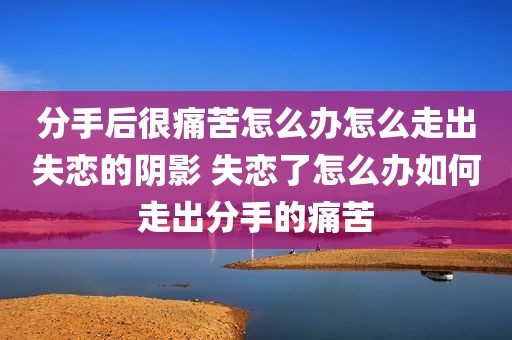分手后很痛苦怎么办怎么走出失恋的阴影 失恋了怎么办如何走出分手的痛苦
