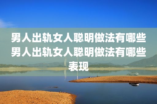 男人出轨女人聪明做法有哪些男人出轨女人聪明做法有哪些表现