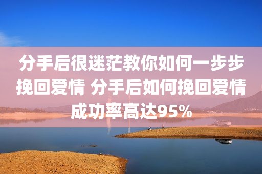 分手后很迷茫教你如何一步步挽回爱情 分手后如何挽回爱情成功率高达95%