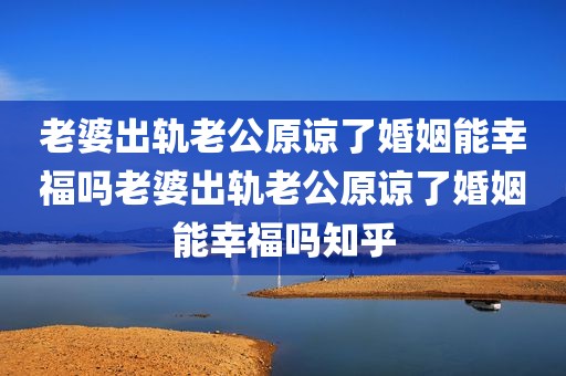 老婆出轨老公原谅了婚姻能幸福吗老婆出轨老公原谅了婚姻能幸福吗知乎