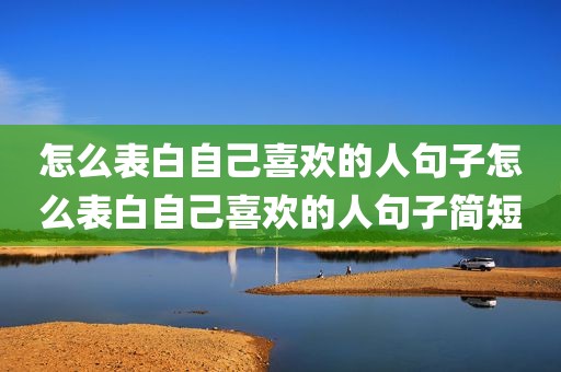 怎么表白自己喜欢的人句子怎么表白自己喜欢的人句子简短