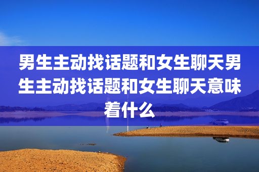 男生主动找话题和女生聊天男生主动找话题和女生聊天意味着什么