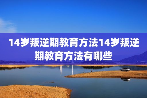 14岁叛逆期教育方法14岁叛逆期教育方法有哪些