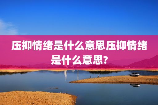 压抑情绪是什么意思压抑情绪是什么意思?