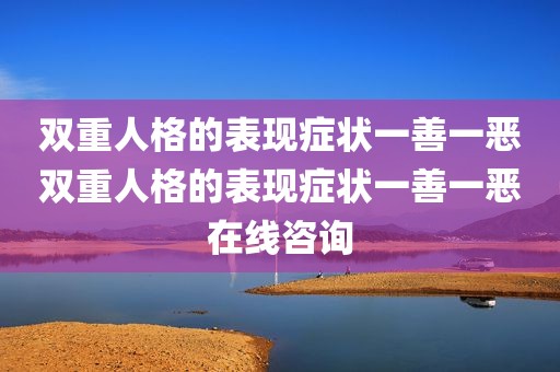 双重人格的表现症状一善一恶双重人格的表现症状一善一恶在线咨询