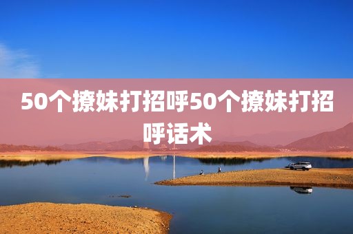 50个撩妹打招呼50个撩妹打招呼话术