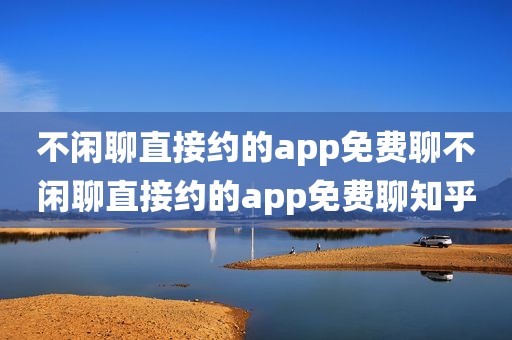 不闲聊直接约的app免费聊不闲聊直接约的app免费聊知乎