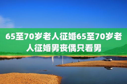 65至70岁老人征婚65至70岁老人征婚男丧偶只看男