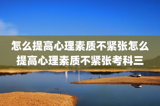 怎么提高心理素质不紧张怎么提高心理素质不紧张考科三