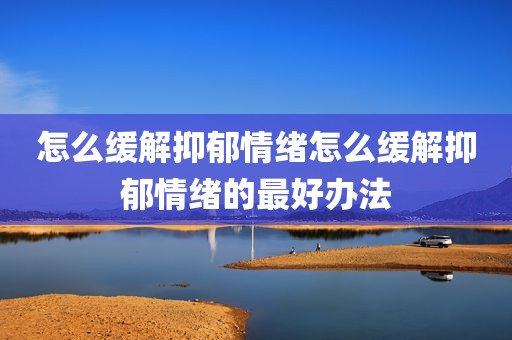 怎么缓解抑郁情绪怎么缓解抑郁情绪的最好办法