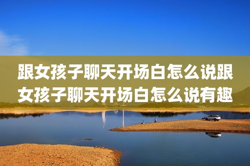跟女孩子聊天开场白怎么说跟女孩子聊天开场白怎么说有趣