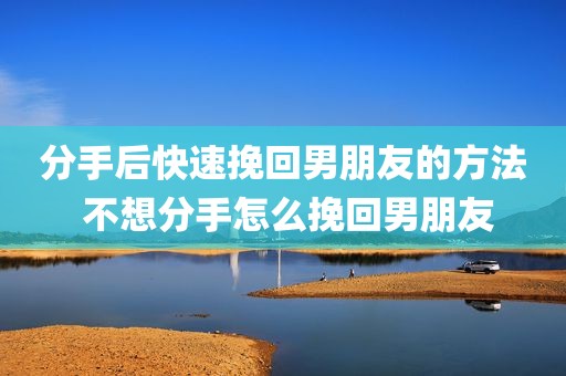 分手后快速挽回男朋友的方法 不想分手怎么挽回男朋友