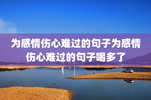 为感情伤心难过的句子为感情伤心难过的句子喝多了