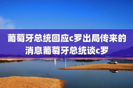 葡萄牙总统回应c罗出局传来的消息葡萄牙总统谈c罗