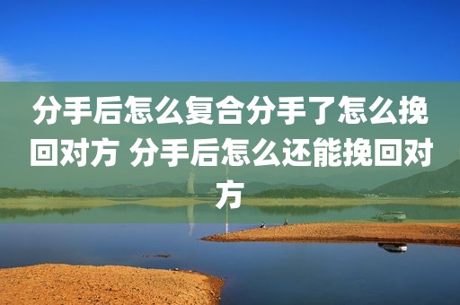 分手后怎么复合分手了怎么挽回对方 分手后怎么还能挽回对方