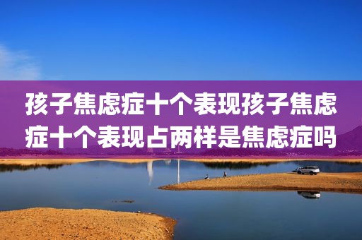 孩子焦虑症十个表现孩子焦虑症十个表现占两样是焦虑症吗