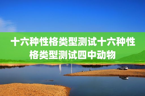 十六种性格类型测试十六种性格类型测试四中动物