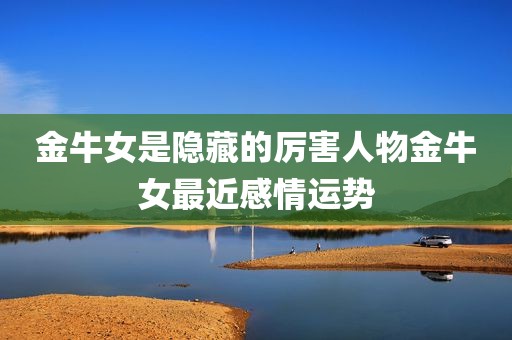 金牛女是隐藏的厉害人物金牛女最近感情运势