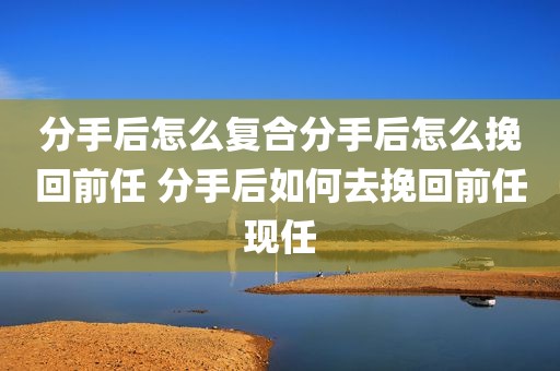分手后怎么复合分手后怎么挽回前任 分手后如何去挽回前任现任
