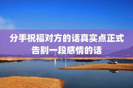 分手祝福对方的话真实点正式告别一段感情的话