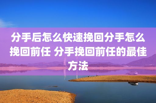 分手后怎么快速挽回分手怎么挽回前任 分手挽回前任的最佳方法