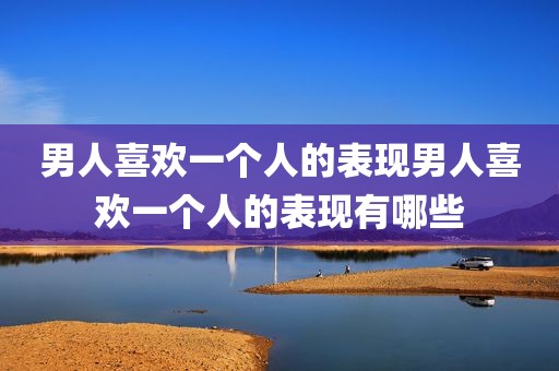 男人喜欢一个人的表现男人喜欢一个人的表现有哪些