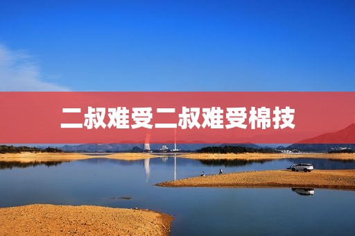 二叔难受二叔难受棉技