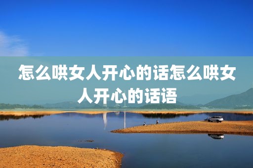 怎么哄女人开心的话怎么哄女人开心的话语