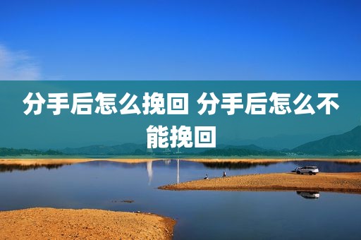 分手后怎么挽回 分手后怎么不能挽回