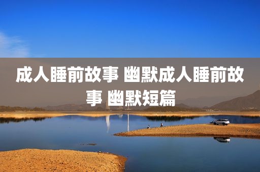 成人睡前故事 幽默成人睡前故事 幽默短篇