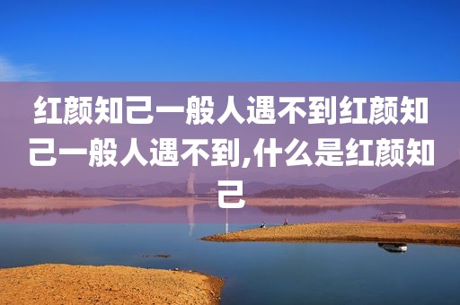 红颜知己一般人遇不到红颜知己一般人遇不到,什么是红颜知己