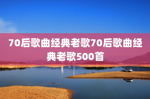 70后歌曲经典老歌70后歌曲经典老歌500首
