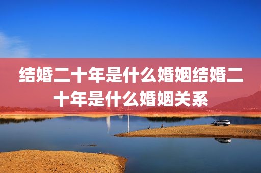 结婚二十年是什么婚姻结婚二十年是什么婚姻关系