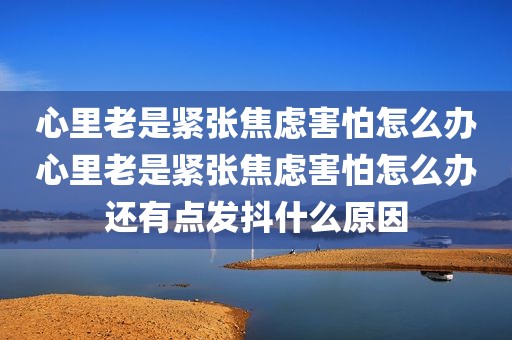 心里老是紧张焦虑害怕怎么办心里老是紧张焦虑害怕怎么办还有点发抖什么原因