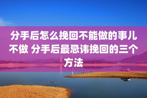 分手后怎么挽回不能做的事儿不做 分手后最忌讳挽回的三个方法