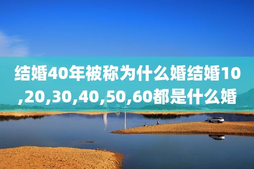 结婚40年被称为什么婚结婚10,20,30,40,50,60都是什么婚