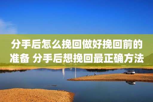 分手后怎么挽回做好挽回前的准备 分手后想挽回最正确方法