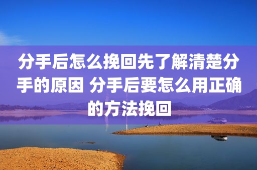 分手后怎么挽回先了解清楚分手的原因 分手后要怎么用正确的方法挽回