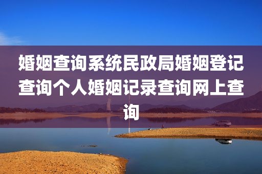 婚姻查询系统民政局婚姻登记查询个人婚姻记录查询网上查询