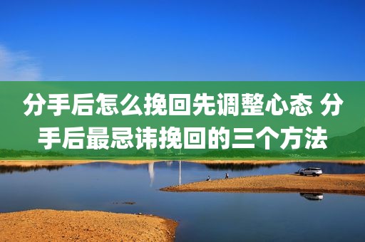 分手后怎么挽回先调整心态 分手后最忌讳挽回的三个方法