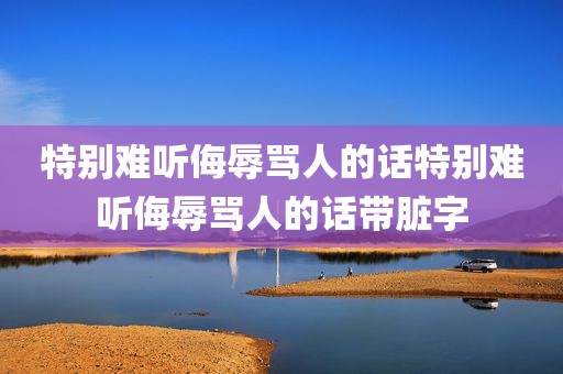 特别难听侮辱骂人的话特别难听侮辱骂人的话带脏字