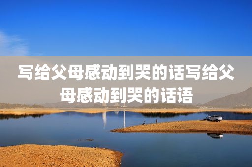 写给父母感动到哭的话写给父母感动到哭的话语