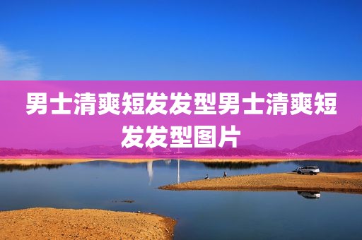 男士清爽短发发型男士清爽短发发型图片