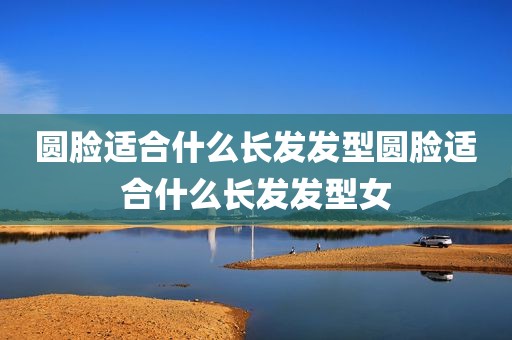 圆脸适合什么长发发型圆脸适合什么长发发型女