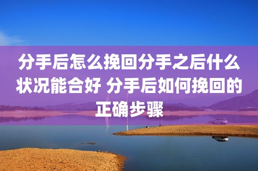 分手后怎么挽回分手之后什么状况能合好 分手后如何挽回的正确步骤