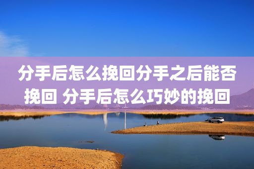 分手后怎么挽回分手之后能否挽回 分手后怎么巧妙的挽回