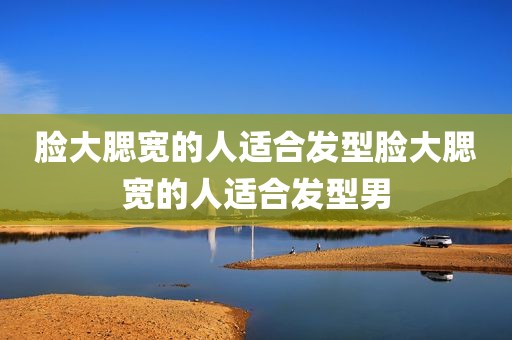 脸大腮宽的人适合发型脸大腮宽的人适合发型男