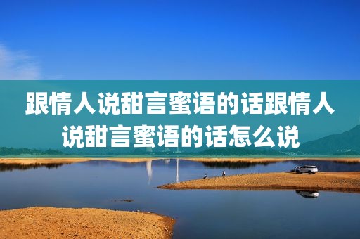 跟情人说甜言蜜语的话跟情人说甜言蜜语的话怎么说