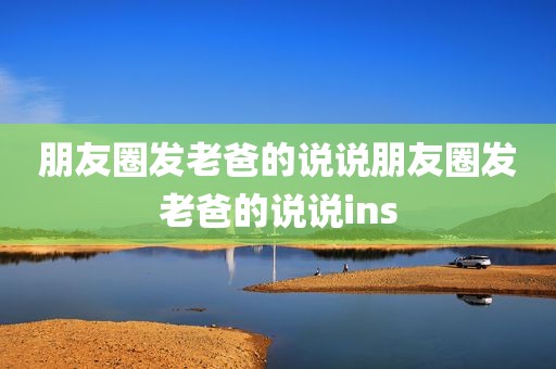 朋友圈发老爸的说说朋友圈发老爸的说说ins