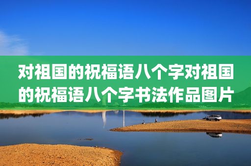 对祖国的祝福语八个字对祖国的祝福语八个字书法作品图片